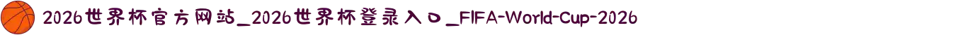 2026世界杯官方网站_2026世界杯登录入口_FIFA-World-Cup-2026